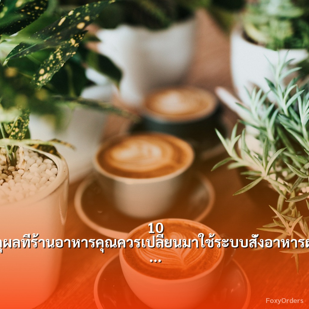 10 เหตุผลที่ร้านอาหารคุณควรเปลี่ยนมาใช้ระบบสั่งอาหารผ่าน QR Code และ POS จาก FoxyOrders