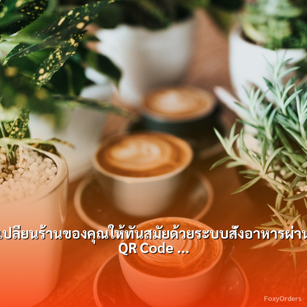 เปลี่ยนร้านของคุณให้ทันสมัยด้วยระบบสั่งอาหารผ่าน QR Code และ POS จาก FoxyOrders